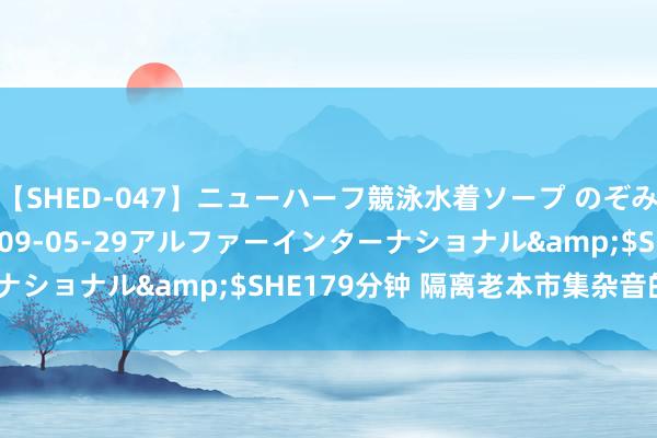 【SHED-047】ニューハーフ競泳水着ソープ のぞみ＆葵</a>2009-05-29アルファーインターナショナル&$SHE179分钟 隔离老本市集杂音的4种次序