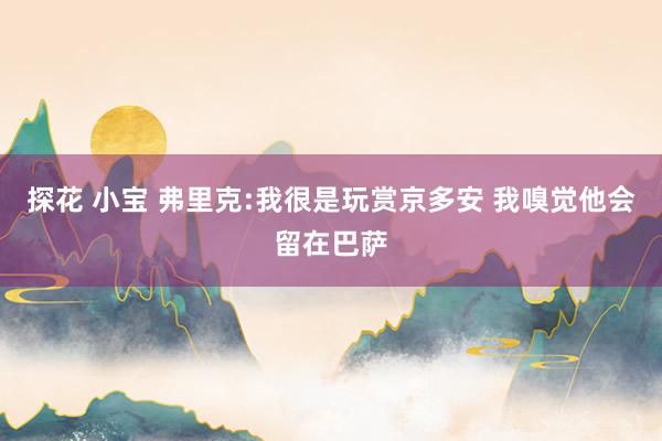 探花 小宝 弗里克:我很是玩赏京多安 我嗅觉他会留在巴萨