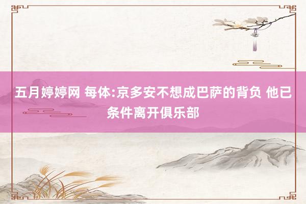 五月婷婷网 每体:京多安不想成巴萨的背负 他已条件离开俱乐部