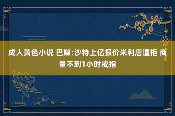 成人黄色小说 巴媒:沙特上亿报价米利唐遭拒 商量不到1小时戒指
