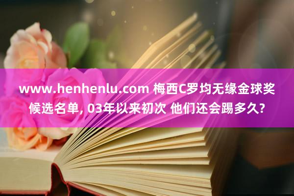 www.henhenlu.com 梅西C罗均无缘金球奖候选名单， 03年以来初次 他们还会踢多久?