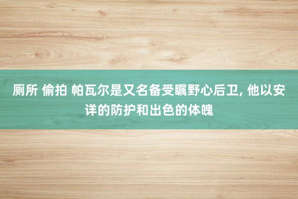 厕所 偷拍 帕瓦尔是又名备受瞩野心后卫， 他以安详的防护和出色的体魄