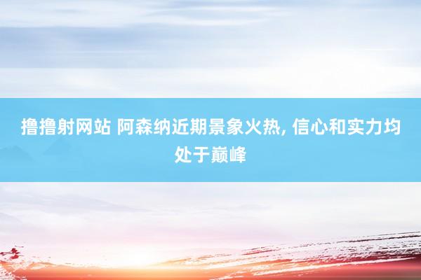 撸撸射网站 阿森纳近期景象火热， 信心和实力均处于巅峰