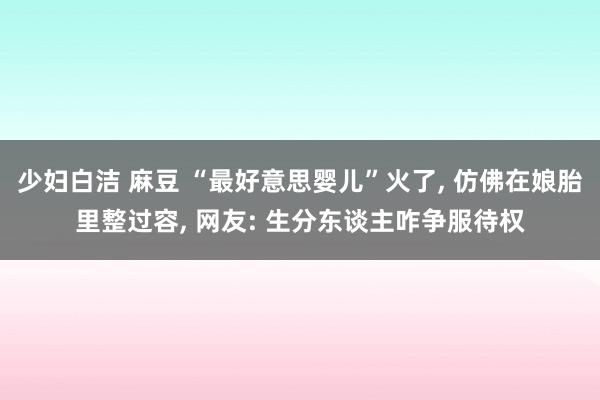 少妇白洁 麻豆 “最好意思婴儿”火了， 仿佛在娘胎里整过容， 网友: 生分东谈主咋争服待权