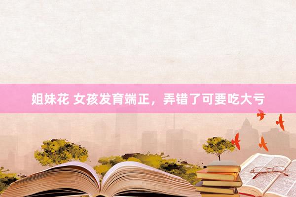 姐妹花 女孩发育端正,弄错了可要吃大亏