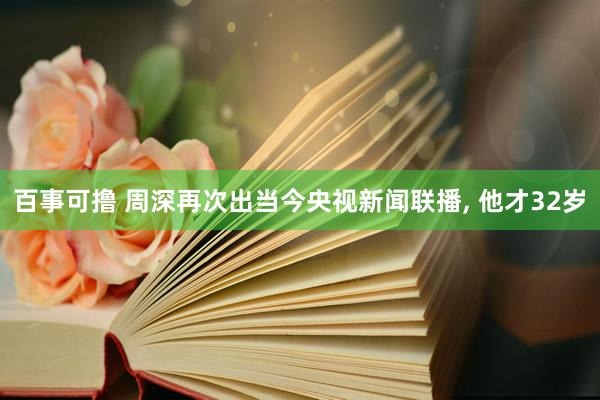 百事可撸 周深再次出当今央视新闻联播， 他才32岁