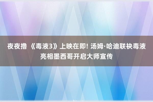 夜夜撸 《毒液3》上映在即! 汤姆·哈迪联袂毒液亮相墨西哥开启大师宣传