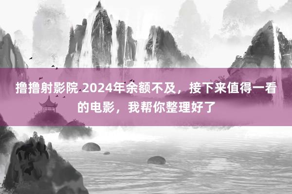 撸撸射影院 2024年余额不及，接下来值得一看的电影，我帮你整理好了