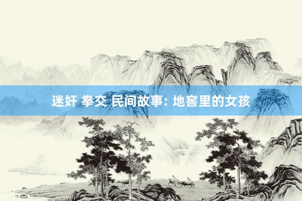 迷奸 拳交 民间故事: 地窖里的女孩