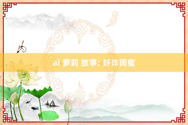 ai 萝莉 故事: 奸诈闺蜜