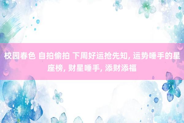 校园春色 自拍偷拍 下周好运抢先知， 运势唾手的星座榜， 财星唾手， 添财添福