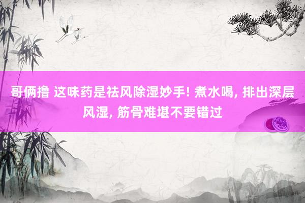 哥俩撸 这味药是祛风除湿妙手! 煮水喝， 排出深层风湿， 筋骨难堪不要错过