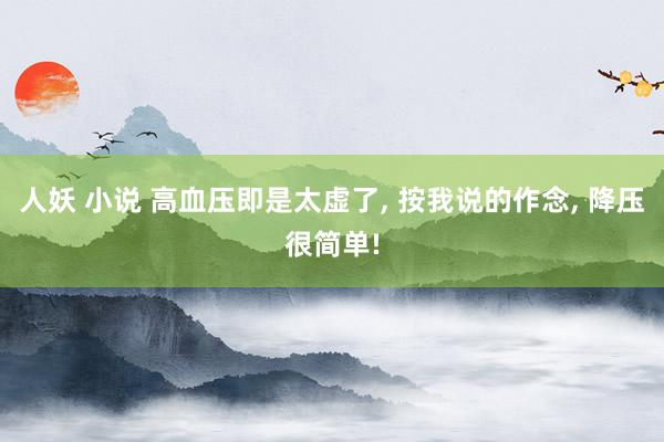人妖 小说 高血压即是太虚了， 按我说的作念， 降压很简单!