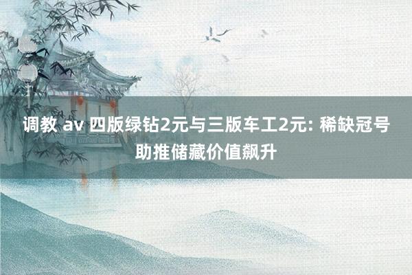 调教 av 四版绿钻2元与三版车工2元: 稀缺冠号助推储藏价值飙升
