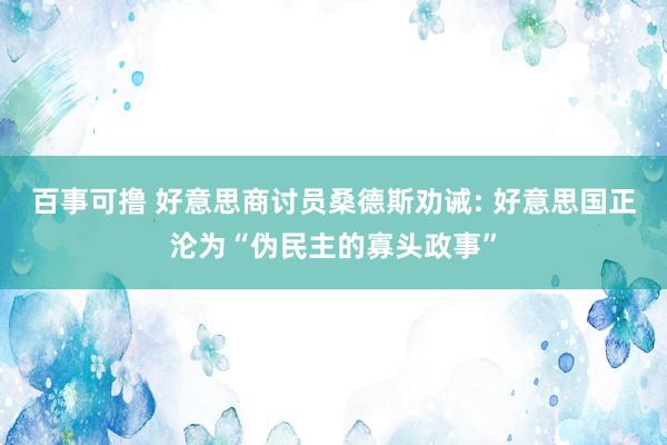 百事可撸 好意思商讨员桑德斯劝诫: 好意思国正沦为“伪民主的寡头政事”