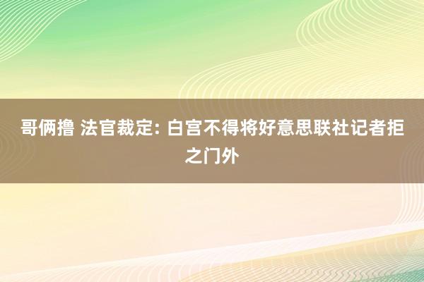 哥俩撸 法官裁定: 白宫不得将好意思联社记者拒之门外