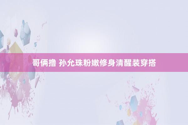 哥俩撸 孙允珠粉嫩修身清醒装穿搭