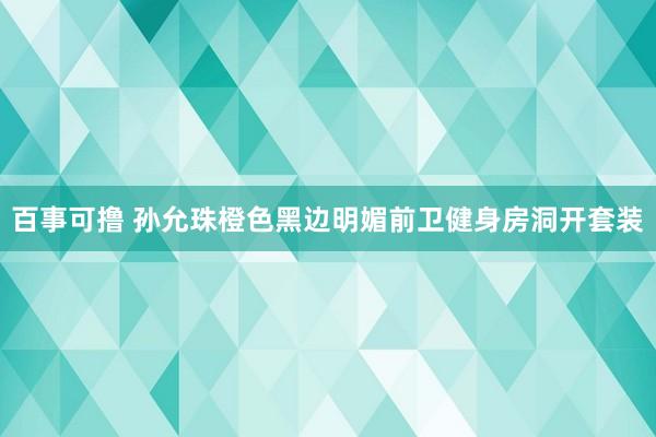 百事可撸 孙允珠橙色黑边明媚前卫健身房洞开套装