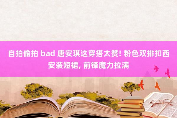 自拍偷拍 bad 唐安琪这穿搭太赞! 粉色双排扣西安装短裙， 前锋魔力拉满
