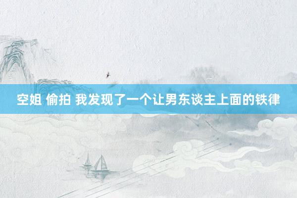 空姐 偷拍 我发现了一个让男东谈主上面的铁律