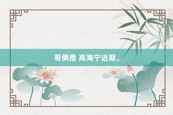 哥俩撸 高海宁近期。