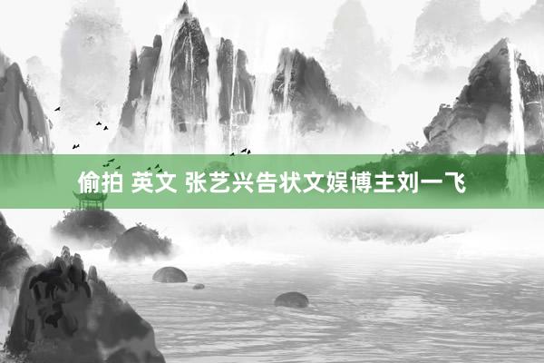 偷拍 英文 张艺兴告状文娱博主刘一飞