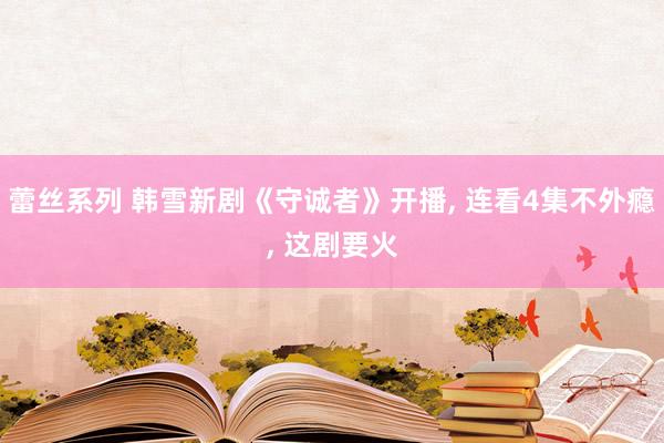 蕾丝系列 韩雪新剧《守诚者》开播， 连看4集不外瘾， 这剧要火