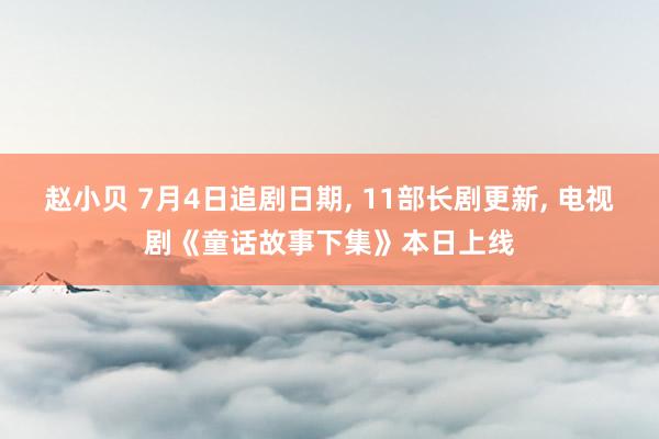 赵小贝 7月4日追剧日期， 11部长剧更新， 电视剧《童话故事下集》本日上线