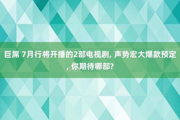 巨屌 7月行将开播的2部电视剧， 声势宏大爆款预定， 你期待哪部?